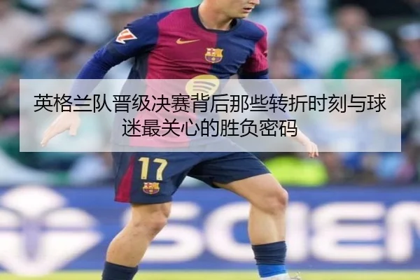 英格兰队晋级决赛背后那些转折时刻与球迷最关心的胜负密码 | Kaiyuan