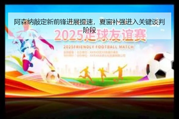 阿森纳敲定新前锋进展提速，夏窗补强进入关键谈判阶段 - Kaiyuan