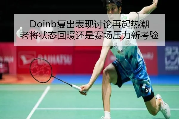 Doinb复出表现讨论再起热潮 老将状态回暖还是赛场压力新考验 | Kaiyuan